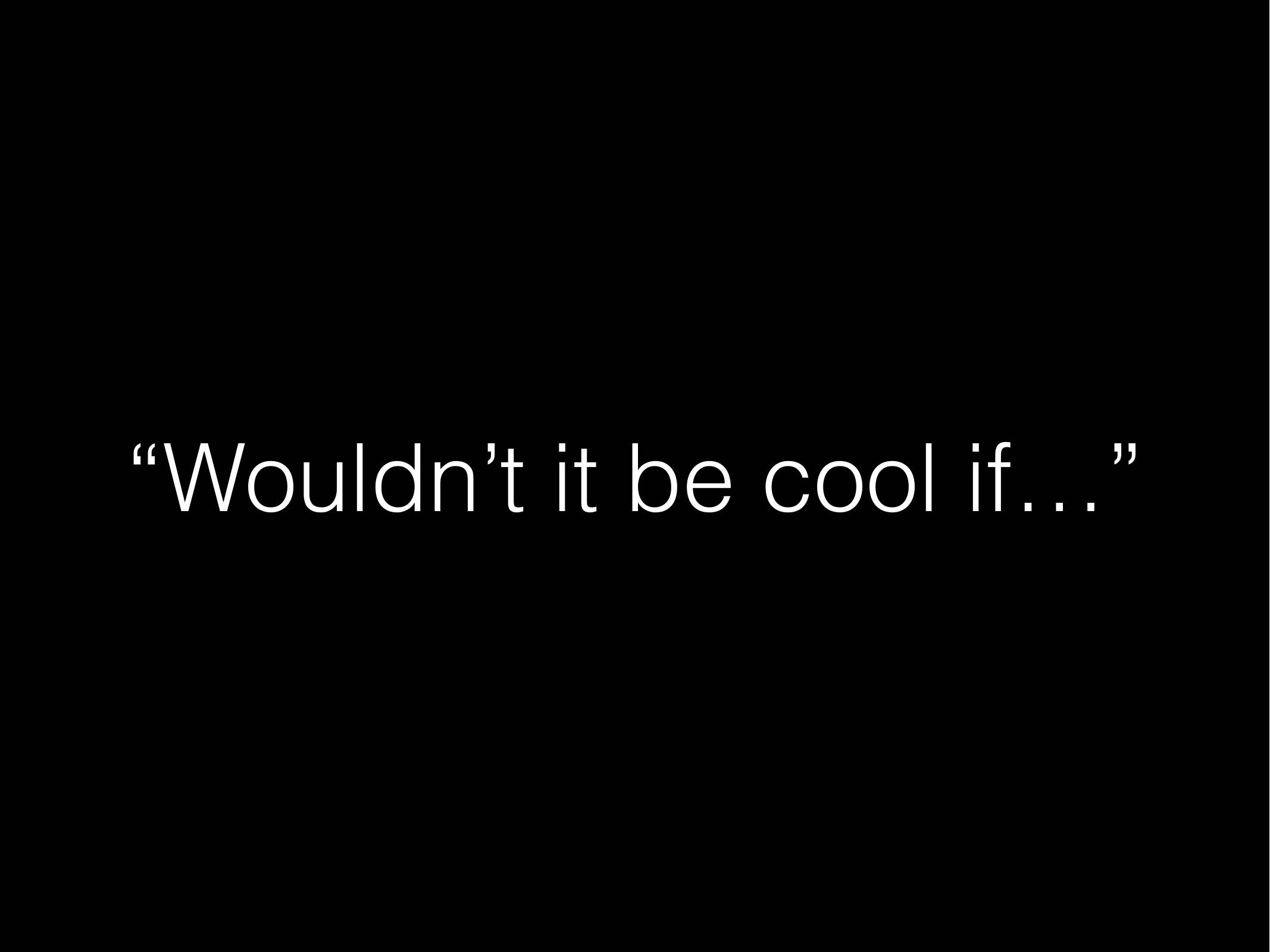 “Wouldn't It be cool If...” 